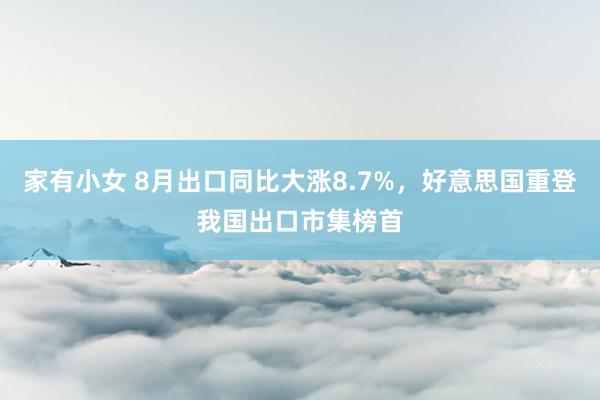 家有小女 8月出口同比大涨8.7%，好意思国重登我国出口市集榜首