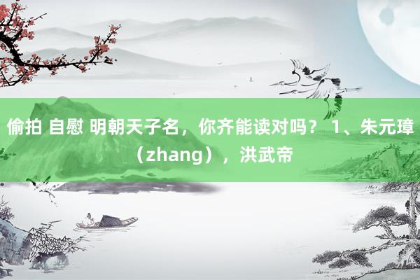 偷拍 自慰 明朝天子名,你齐能读对吗? 1、朱元璋(zhang),洪武帝