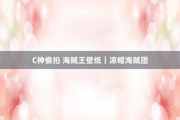 C神偷拍 海贼王壁纸|凉帽海贼团