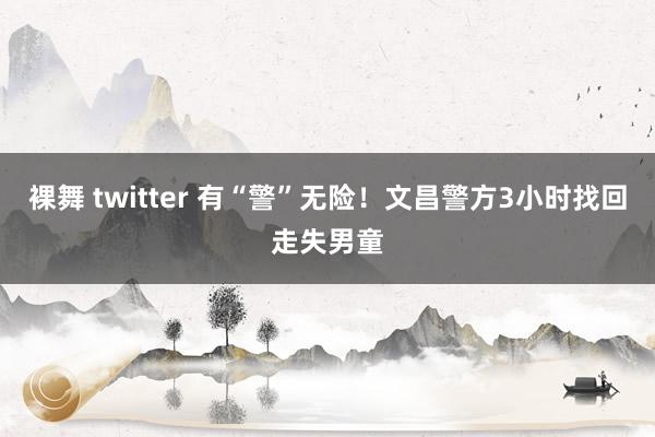 裸舞 twitter 有“警”无险！文昌警方3小时找回走失男童