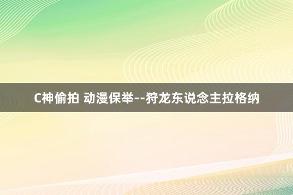 C神偷拍 动漫保举--狩龙东说念主拉格纳