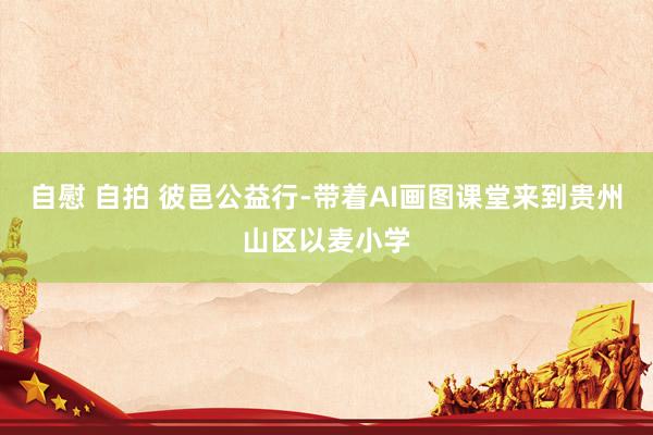自慰 自拍 彼邑公益行-带着AI画图课堂来到贵州山区以麦小学