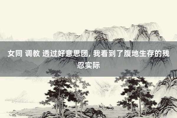 女同 调教 透过好意思团， 我看到了腹地生存的残忍实际