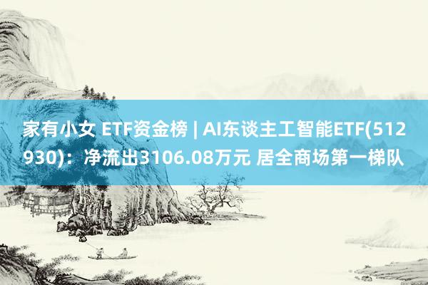 家有小女 ETF资金榜 | AI东谈主工智能ETF(512930)：净流出3106.08万元 居全商场第一梯队