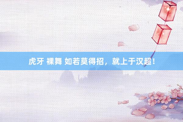 虎牙 裸舞 如若莫得招，就上于汉超！