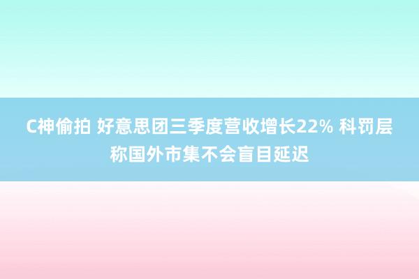 C神偷拍 好意思团三季度营收增长22% 科罚层称国外市集不会盲目延迟