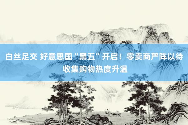 白丝足交 好意思国“黑五”开启！零卖商严阵以待 收集购物热度升温