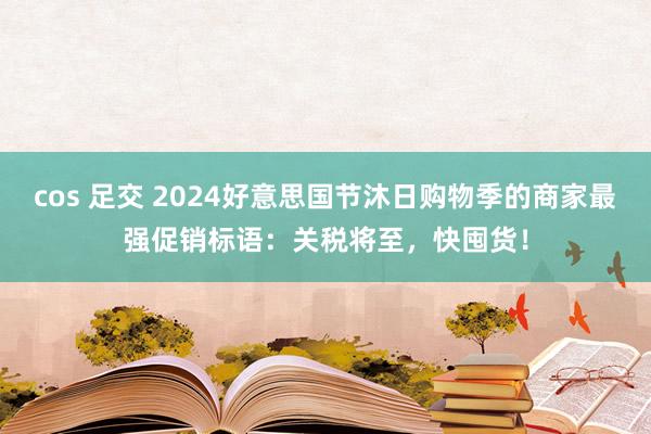 cos 足交 2024好意思国节沐日购物季的商家最强促销标语：关税将至，快囤货！