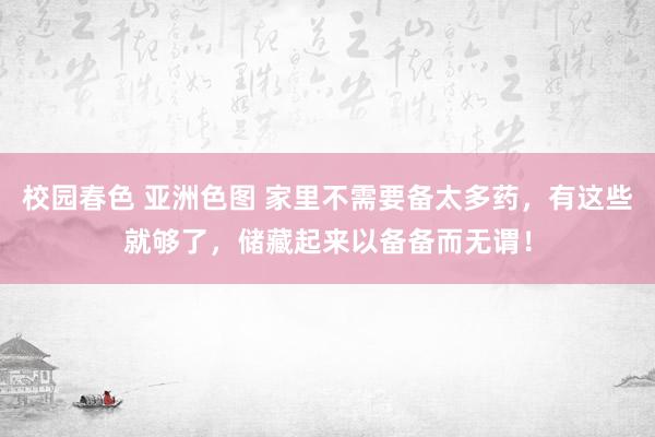校园春色 亚洲色图 家里不需要备太多药，有这些就够了，储藏起来以备备而无谓！