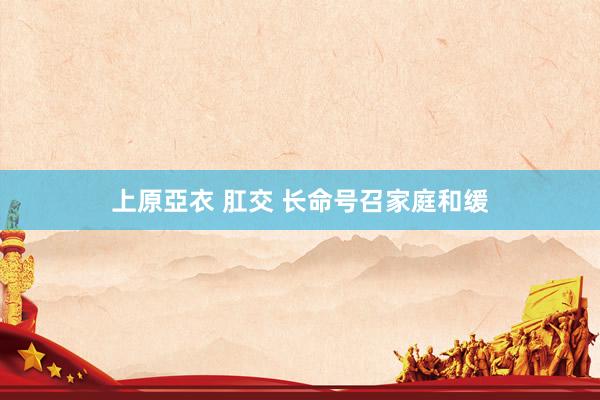 上原亞衣 肛交 长命号召家庭和缓
