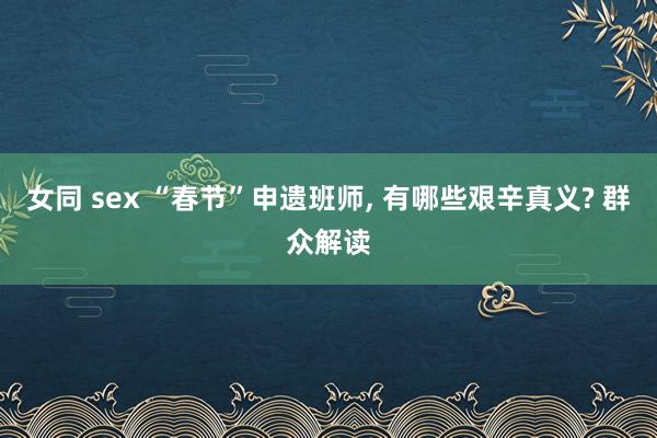 女同 sex “春节”申遗班师， 有哪些艰辛真义? 群众解读