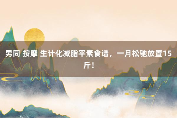 男同 按摩 生计化减脂平素食谱，一月松驰放置15斤！