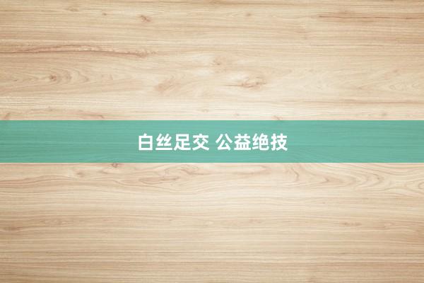 白丝足交 公益绝技