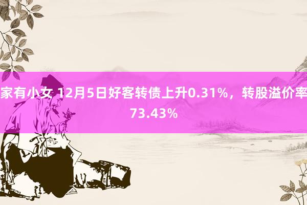 家有小女 12月5日好客转债上升0.31%，转股溢价率73.43%