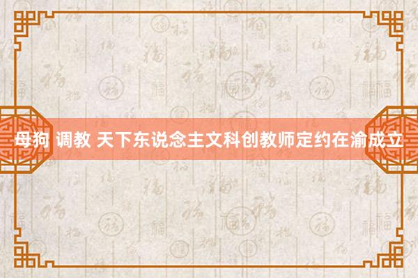 母狗 调教 天下东说念主文科创教师定约在渝成立