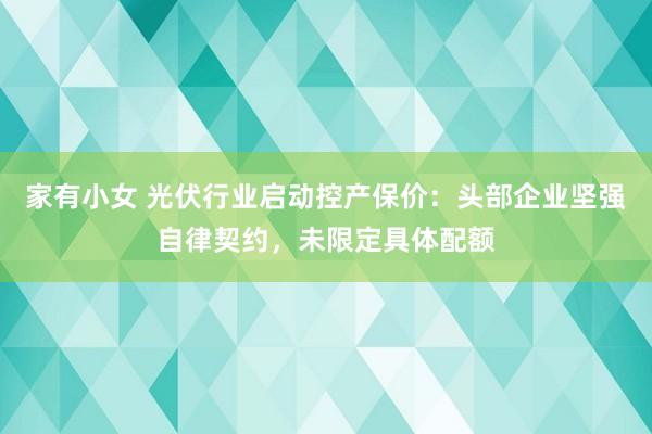 家有小女 光伏行业启动控产保价：头部企业坚强自律契约，未限定具体配额