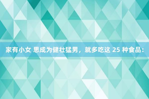 家有小女 思成为健壮猛男,就多吃这 25 种食品: