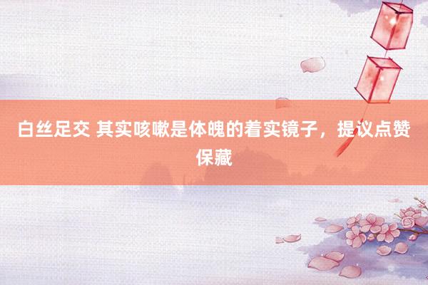 白丝足交 其实咳嗽是体魄的着实镜子，提议点赞保藏