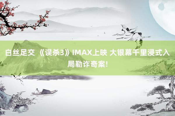 白丝足交 《误杀3》IMAX上映 大银幕千里浸式入局勒诈奇案!