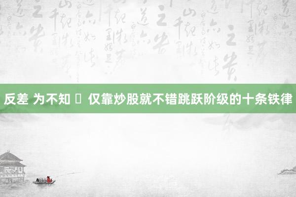 反差 为不知 仅靠炒股就不错跳跃阶级的十条铁律