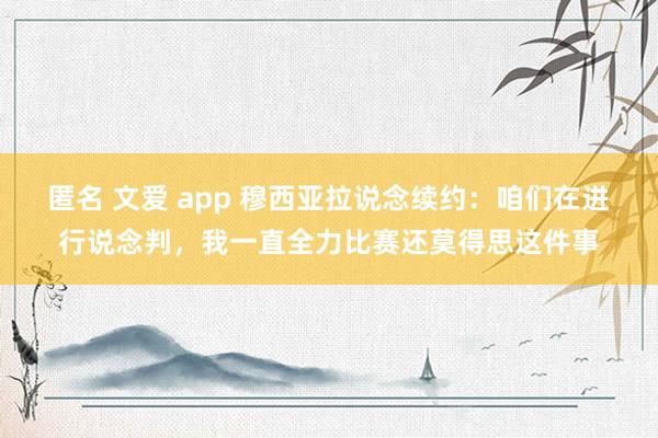 匿名 文爱 app 穆西亚拉说念续约：咱们在进行说念判，我一直全力比赛还莫得思这件事