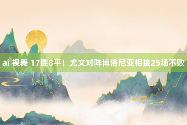 ai 裸舞 17胜8平！尤文对阵博洛尼亚相接25场不败