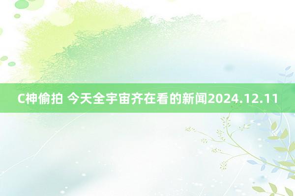 C神偷拍 今天全宇宙齐在看的新闻2024.12.11