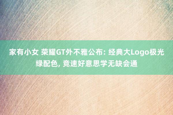 家有小女 荣耀GT外不雅公布: 经典大Logo极光绿配色， 竞速好意思学无缺会通