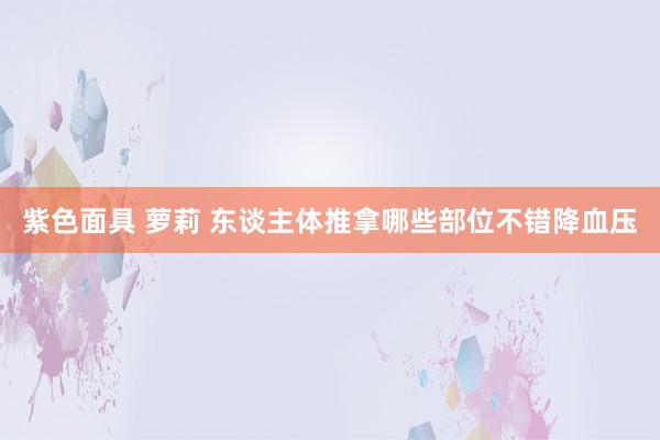 紫色面具 萝莉 东谈主体推拿哪些部位不错降血压