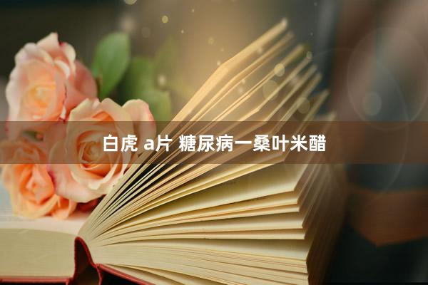 白虎 a片 糖尿病一桑叶米醋