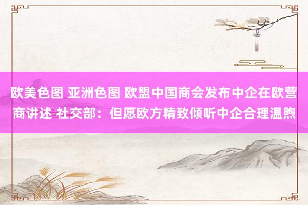 欧美色图 亚洲色图 欧盟中国商会发布中企在欧营商讲述 社交部：但愿欧方精致倾听中企合理温煦