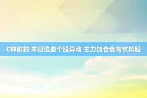 C神偷拍 本日这些个股异动 主力加仓食物饮料股