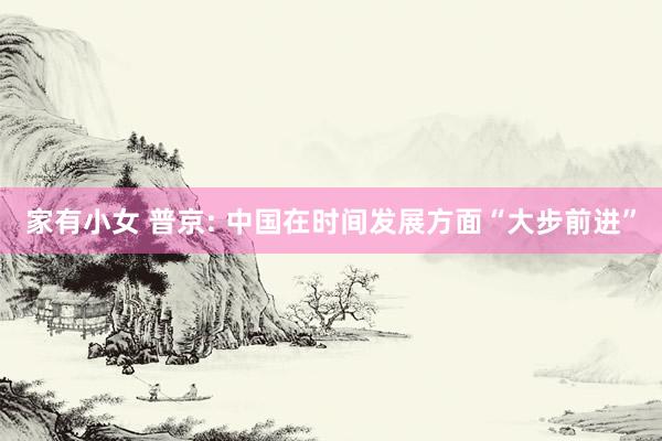 家有小女 普京: 中国在时间发展方面“大步前进”