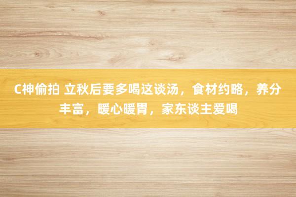 C神偷拍 立秋后要多喝这谈汤，食材约略，养分丰富，暖心暖胃，家东谈主爱喝