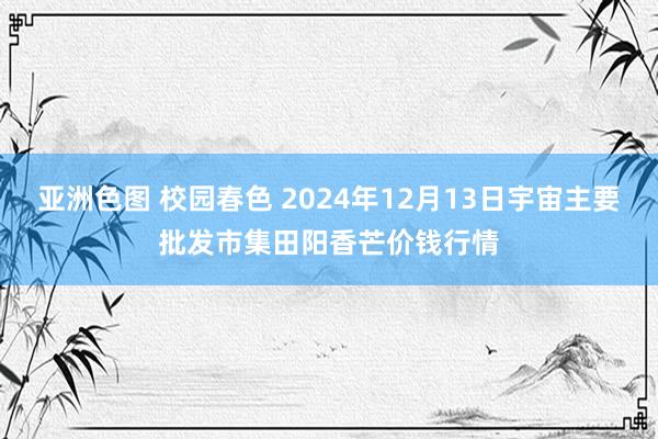 亚洲色图 校园春色 2024年12月13日宇宙主要批发市集田阳香芒价钱行情