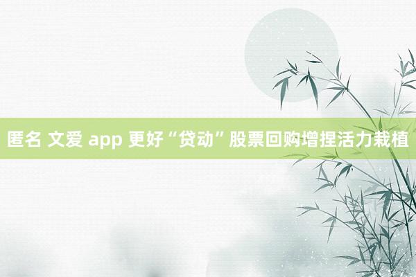 匿名 文爱 app 更好“贷动”股票回购增捏活力栽植