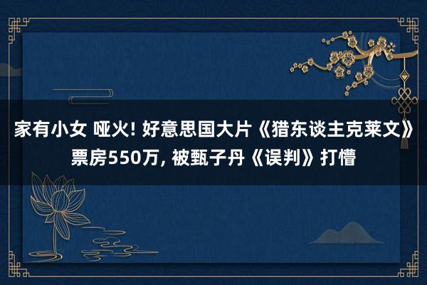 家有小女 哑火! 好意思国大片《猎东谈主克莱文》票房550万， 被甄子丹《误判》打懵