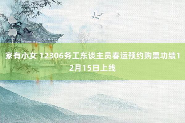 家有小女 12306务工东谈主员春运预约购票功绩12月15日上线
