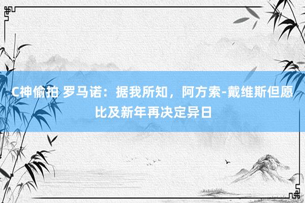 C神偷拍 罗马诺：据我所知，阿方索-戴维斯但愿比及新年再决定异日
