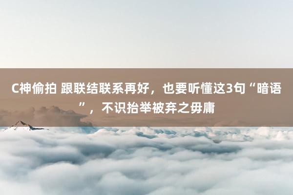C神偷拍 跟联结联系再好，也要听懂这3句“暗语”，不识抬举被弃之毋庸