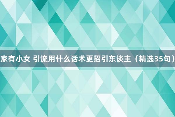 家有小女 引流用什么话术更招引东谈主（精选35句）