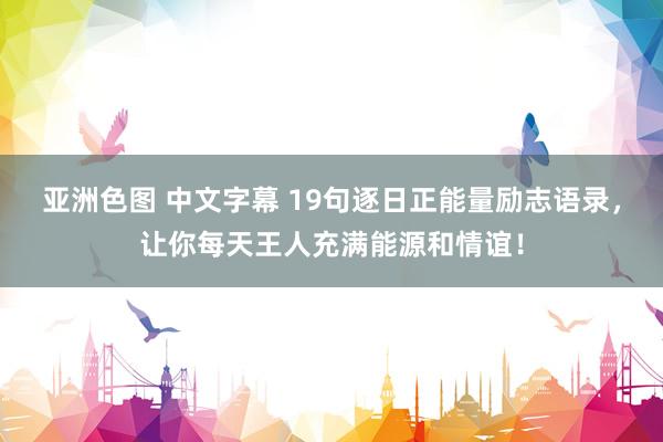亚洲色图 中文字幕 19句逐日正能量励志语录，让你每天王人充满能源和情谊！