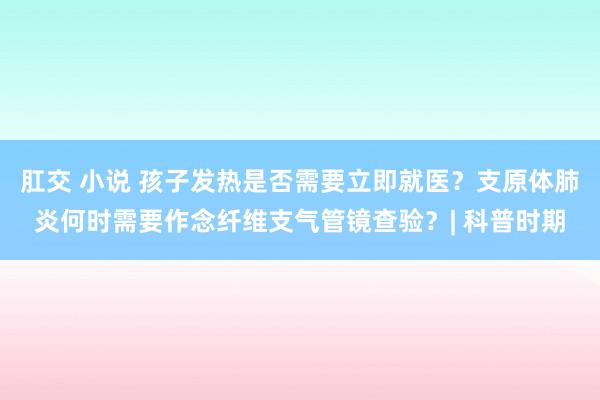 肛交 小说 孩子发热是否需要立即就医？支原体肺炎何时需要作念纤维支气管镜查验？| 科普时期