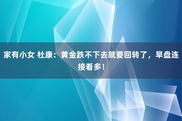 家有小女 杜康：黄金跌不下去就要回转了，早盘连接看多！