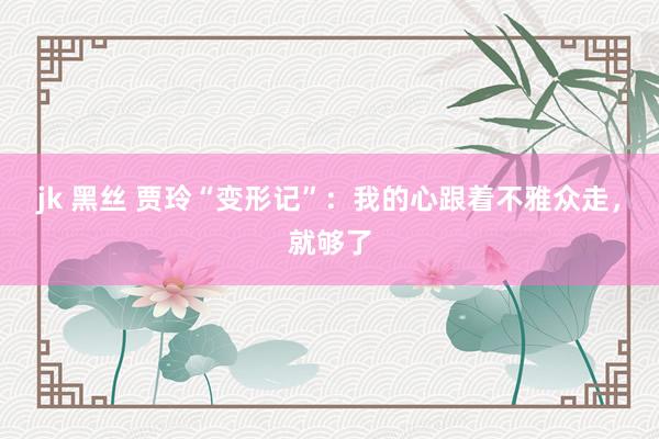 jk 黑丝 贾玲“变形记”：我的心跟着不雅众走，就够了