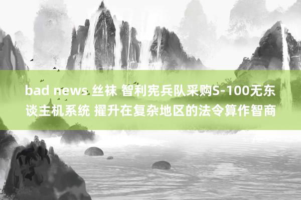 bad news 丝袜 智利宪兵队采购S-100无东谈主机系统 擢升在复杂地区的法令算作智商