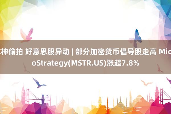 C神偷拍 好意思股异动 | 部分加密货币倡导股走高 MicroStrategy(MSTR.US)涨超7.8%