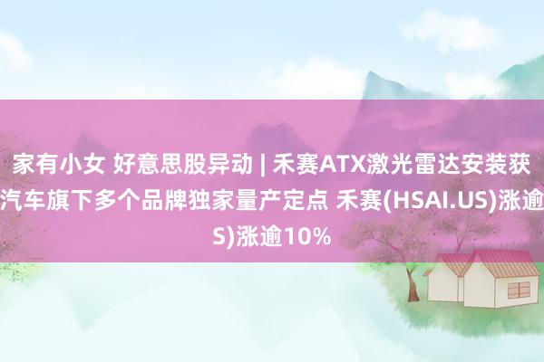 家有小女 好意思股异动 | 禾赛ATX激光雷达安装获长安汽车旗下多个品牌独家量产定点 禾赛(HSAI.US)涨逾10%
