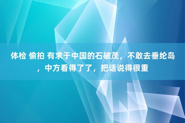 体检 偷拍 有求于中国的石破茂，不敢去垂纶岛，中方看得了了，把话说得很重