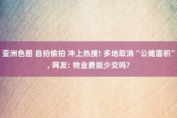 亚洲色图 自拍偷拍 冲上热搜! 多地取消“公摊面积”， 网友: 物业费能少交吗?